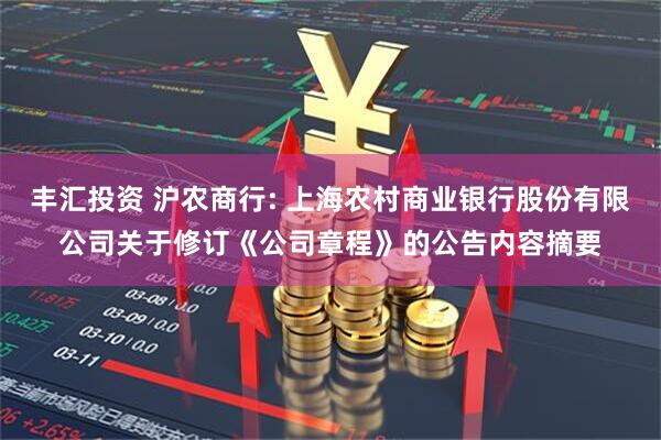 丰汇投资 沪农商行: 上海农村商业银行股份有限公司关于修订《公司章程》的公告内容摘要