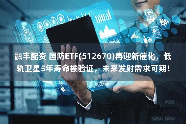 融丰配资 国防ETF(512670)再迎新催化，低轨卫星5年寿命被验证，未来发射需求可期！
