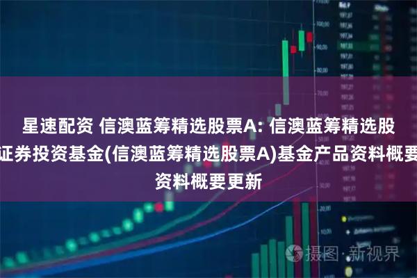 星速配资 信澳蓝筹精选股票A: 信澳蓝筹精选股票型证券投资基金(信澳蓝筹精选股票A)基金产品资料概要更新