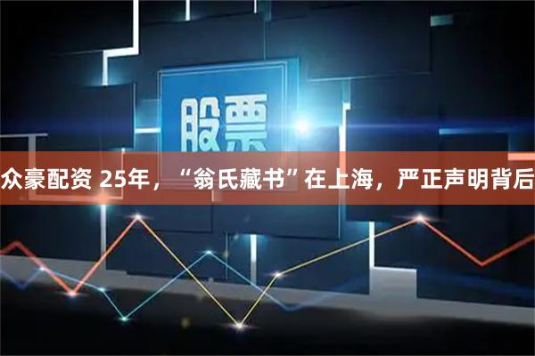 众豪配资 25年，“翁氏藏书”在上海，严正声明背后
