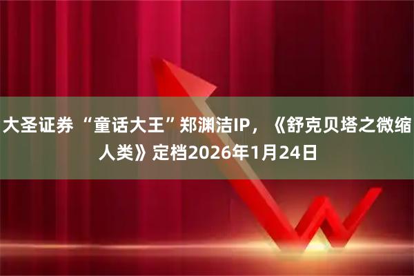 大圣证券 “童话大王”郑渊洁IP，《舒克贝塔之微缩人类》定档2026年1月24日
