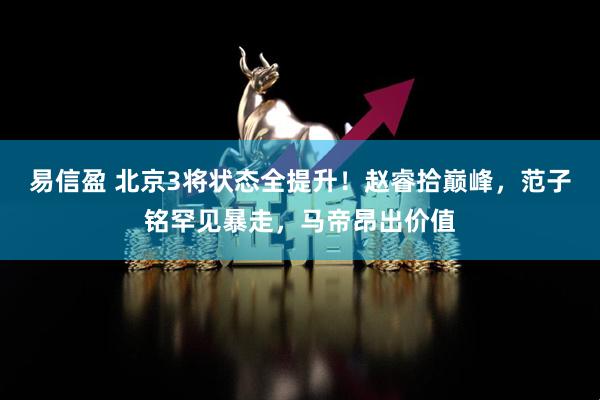 易信盈 北京3将状态全提升！赵睿拾巅峰，范子铭罕见暴走，马帝昂出价值