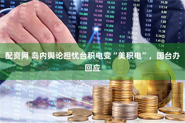 配资网 岛内舆论担忧台积电变“美积电”，国台办回应