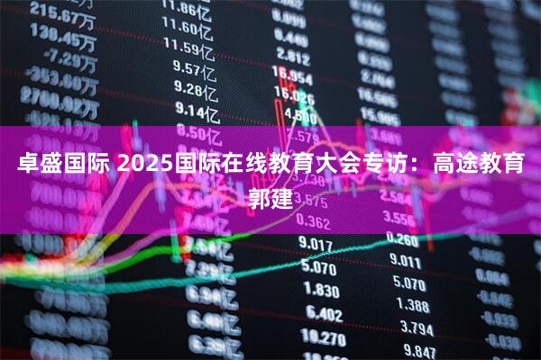 卓盛国际 2025国际在线教育大会专访：高途教育郭建