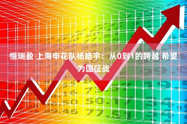 恒瑞盈 上海申花队杨皓宇：从0到1的跨越 希望为国征战
