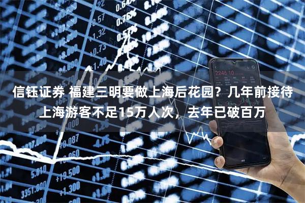 信钰证券 福建三明要做上海后花园？几年前接待上海游客不足15万人次，去年已破百万