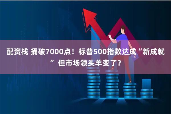 配资栈 捅破7000点！标普500指数达成“新成就” 但市场领头羊变了？