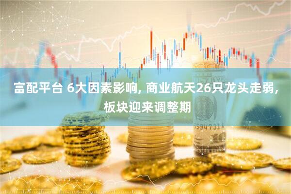 富配平台 6大因素影响, 商业航天26只龙头走弱, 板块迎来调整期