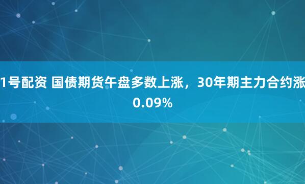 1号配资 国债期货午盘多数上涨，30年期主力合约涨0.09%