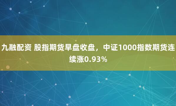九融配资 股指期货早盘收盘，中证1000指数期货连续涨0.93%