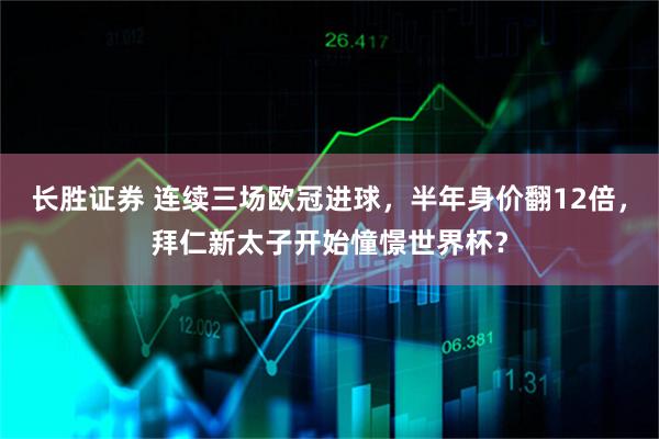 长胜证券 连续三场欧冠进球，半年身价翻12倍，拜仁新太子开始憧憬世界杯？