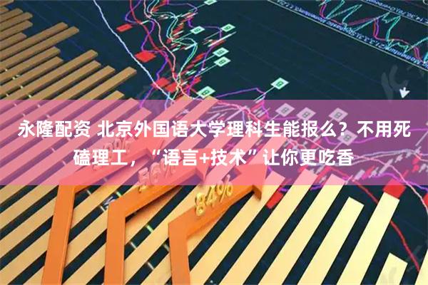永隆配资 北京外国语大学理科生能报么？不用死磕理工，“语言+技术”让你更吃香
