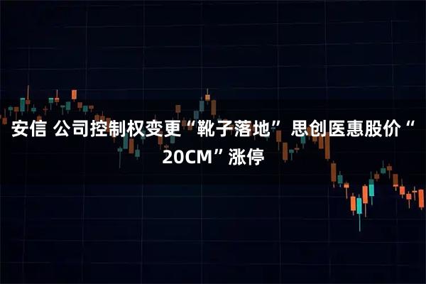 安信 公司控制权变更“靴子落地” 思创医惠股价“20CM”涨停