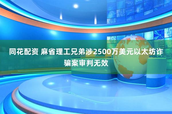 同花配资 麻省理工兄弟涉2500万美元以太坊诈骗案审判无效