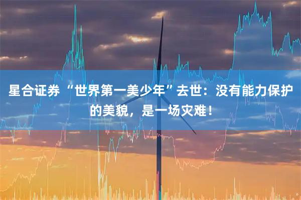 星合证券 “世界第一美少年”去世：没有能力保护的美貌，是一场灾难！