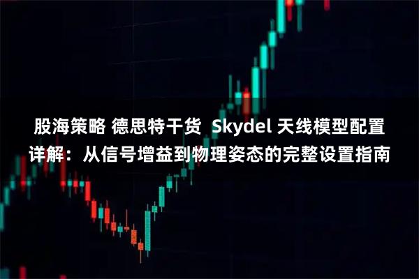 股海策略 德思特干货  Skydel 天线模型配置详解：从信号增益到物理姿态的完整设置指南