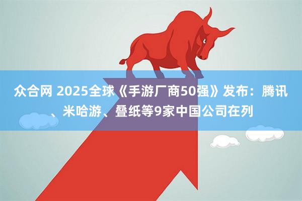 众合网 2025全球《手游厂商50强》发布：腾讯、米哈游、叠纸等9家中国公司在列