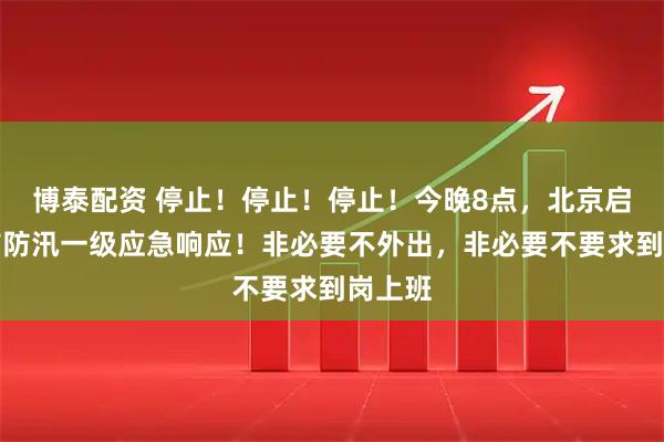博泰配资 停止！停止！停止！今晚8点，北京启动全市防汛一级应急响应！非必要不外出，非必要不要求到岗上班