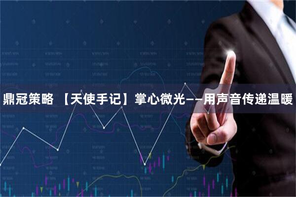 鼎冠策略 【天使手记】掌心微光——用声音传递温暖