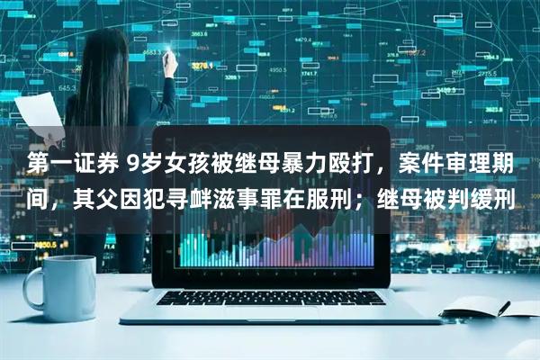 第一证券 9岁女孩被继母暴力殴打，案件审理期间，其父因犯寻衅滋事罪在服刑；继母被判缓刑
