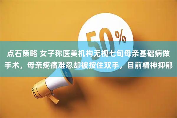 点石策略 女子称医美机构无视七旬母亲基础病做手术，母亲疼痛难忍却被按住双手，目前精神抑郁